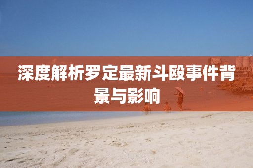 深度解析羅定最新斗毆事件背景與影響