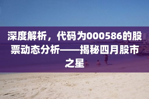 深度解析，代碼為000586的股票動態(tài)分析——揭秘四月股市之星