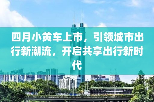四月小黃車上市，引領城市出行新潮流，開啟共享出行新時代
