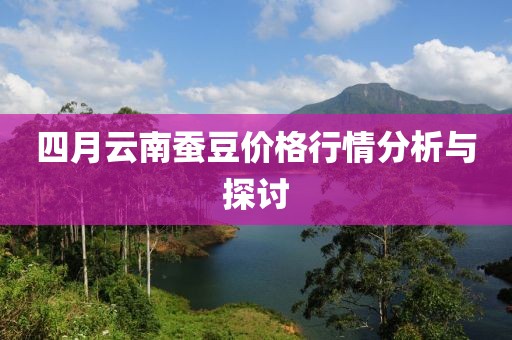四月云南蠶豆價(jià)格行情分析與探討