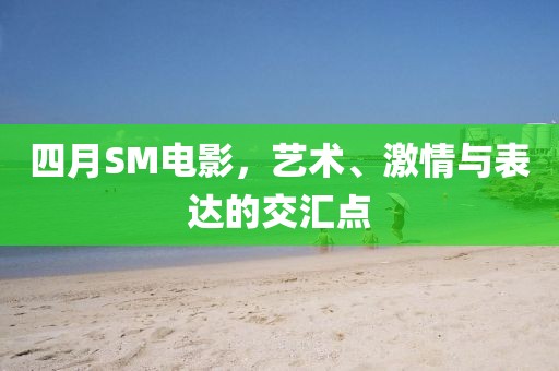 四月SM電影，藝術(shù)、激情與表達的交匯點