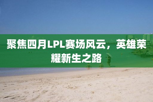 聚焦四月LPL賽場風(fēng)云，英雄榮耀新生之路