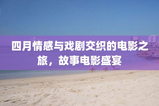 四月情感與戲劇交織的電影之旅，故事電影盛宴