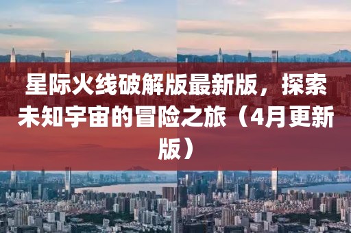 星際火線破解版最新版，探索未知宇宙的冒險(xiǎn)之旅（4月更新版）