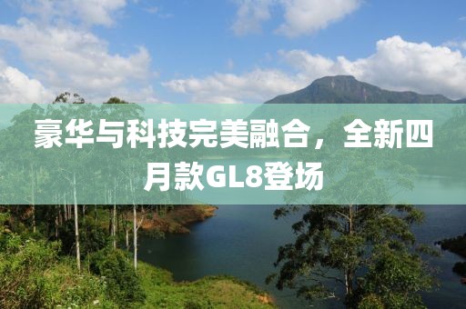 豪華與科技完美融合，全新四月款GL8登場