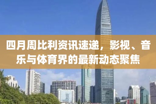 四月周比利資訊速遞，影視、音樂與體育界的最新動(dòng)態(tài)聚焦