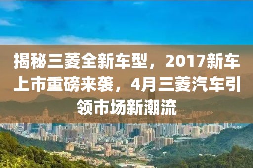 揭秘三菱全新車(chē)型，2017新車(chē)上市重磅來(lái)襲，4月三菱汽車(chē)引領(lǐng)市場(chǎng)新潮流