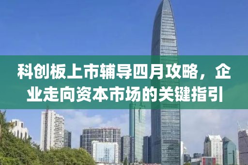 科創(chuàng)板上市輔導(dǎo)四月攻略，企業(yè)走向資本市場(chǎng)的關(guān)鍵指引