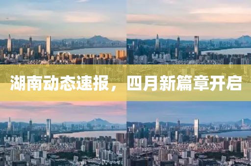 湖南動(dòng)態(tài)速報(bào)，四月新篇章開啟