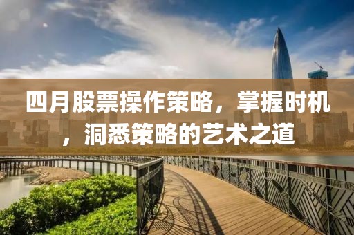 四月股票操作策略，掌握時機，洞悉策略的藝術(shù)之道