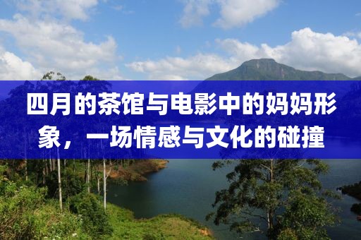 四月的茶館與電影中的媽媽形象，一場(chǎng)情感與文化的碰撞
