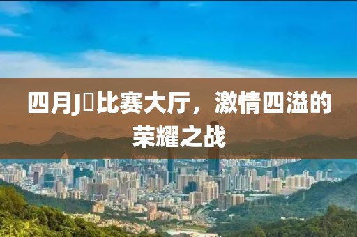 四月J亅比賽大廳，激情四溢的榮耀之戰(zhàn)