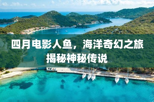 四月電影人魚，海洋奇幻之旅揭秘神秘傳說
