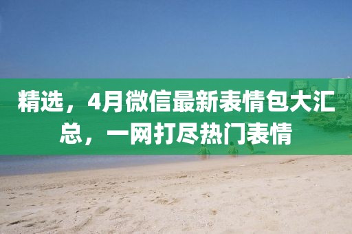 精選，4月微信最新表情包大匯總，一網(wǎng)打盡熱門表情
