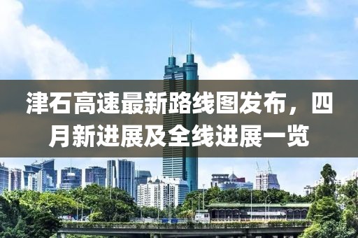 津石高速最新路線圖發(fā)布，四月新進(jìn)展及全線進(jìn)展一覽