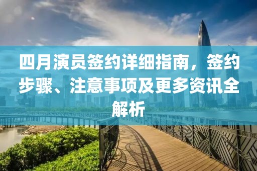 四月演員簽約詳細指南，簽約步驟、注意事項及更多資訊全解析