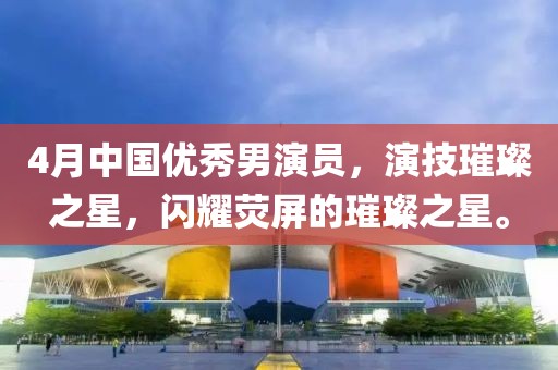 4月中國優(yōu)秀男演員，演技璀璨之星，閃耀熒屏的璀璨之星。