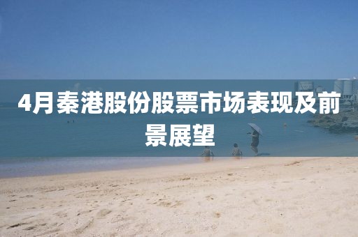 4月秦港股份股票市場(chǎng)表現(xiàn)及前景展望