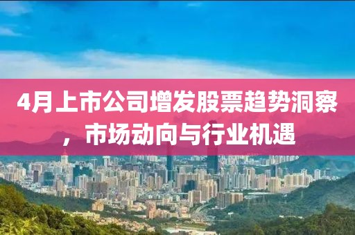 4月上市公司增發(fā)股票趨勢洞察，市場動向與行業(yè)機遇