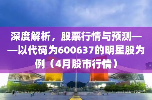 深度解析，股票行情與預(yù)測(cè)——以代碼為600637的明星股為例（4月股市行情）