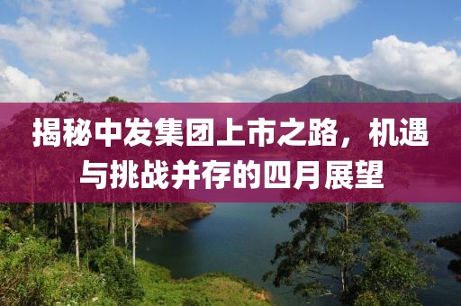 揭秘中發(fā)集團上市之路，機遇與挑戰(zhàn)并存的四月展望
