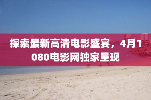 探索最新高清電影盛宴，4月1080電影網(wǎng)獨家呈現(xiàn)
