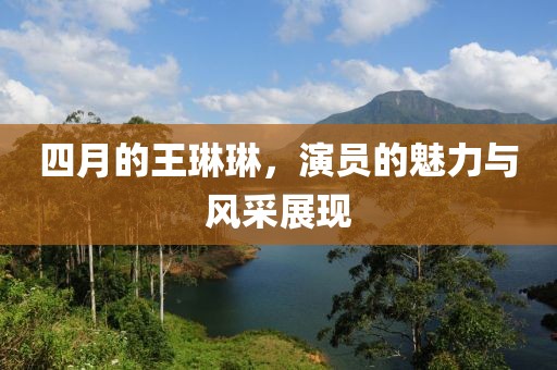 四月的王琳琳，演員的魅力與風(fēng)采展現(xiàn)