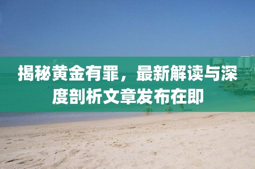 揭秘黃金有罪，最新解讀與深度剖析文章發(fā)布在即