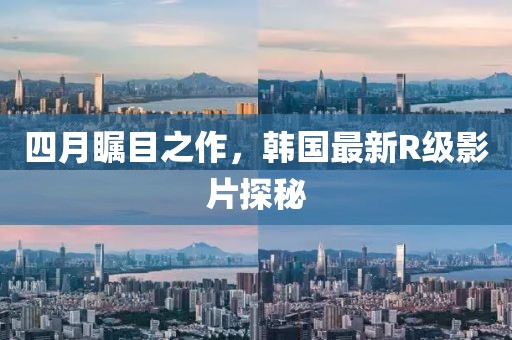四月矚目之作，韓國最新R級影片探秘