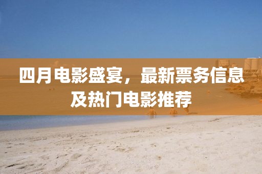四月電影盛宴，最新票務(wù)信息及熱門電影推薦
