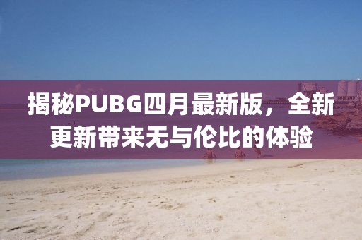 揭秘PUBG四月最新版，全新更新帶來(lái)無(wú)與倫比的體驗(yàn)