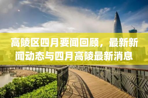 高陵區(qū)四月要聞回顧，最新新聞動態(tài)與四月高陵最新消息