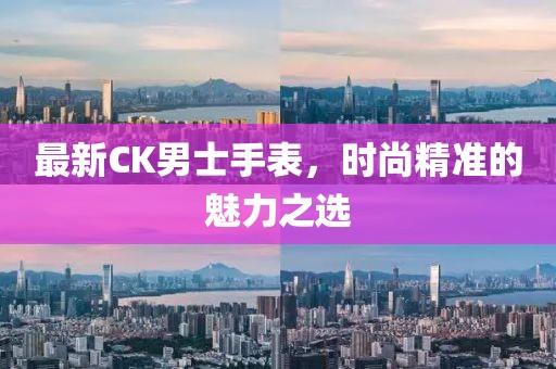 最新CK男士手表，時(shí)尚精準(zhǔn)的魅力之選