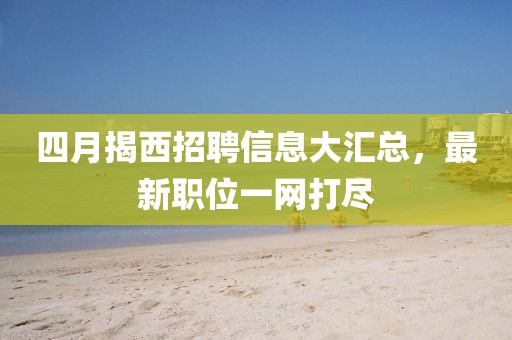 四月揭西招聘信息大匯總，最新職位一網(wǎng)打盡