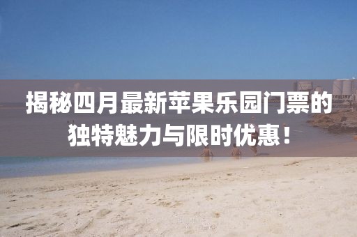 揭秘四月最新蘋果樂園門票的獨特魅力與限時優(yōu)惠！