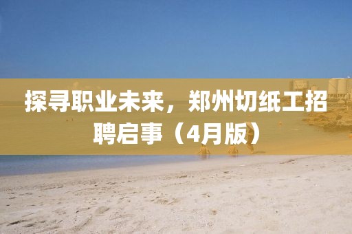 探尋職業(yè)未來，鄭州切紙工招聘啟事（4月版）