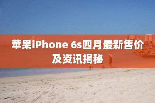蘋果iPhone 6s四月最新售價(jià)及資訊揭秘