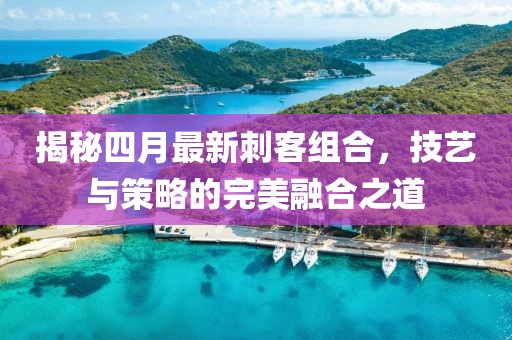揭秘四月最新刺客組合，技藝與策略的完美融合之道
