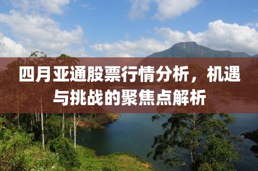 四月亞通股票行情分析，機遇與挑戰(zhàn)的聚焦點解析