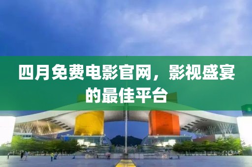 四月免費(fèi)電影官網(wǎng)，影視盛宴的最佳平臺(tái)