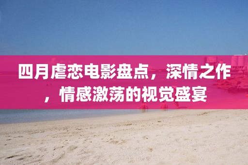 四月虐戀電影盤(pán)點(diǎn)，深情之作，情感激蕩的視覺(jué)盛宴