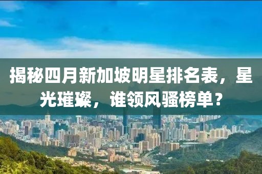 揭秘四月新加坡明星排名表，星光璀璨，誰(shuí)領(lǐng)風(fēng)騷榜單？