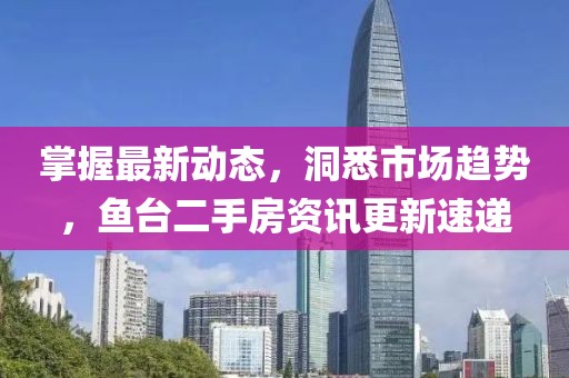 掌握最新動(dòng)態(tài)，洞悉市場趨勢，魚臺(tái)二手房資訊更新速遞