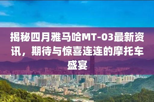 揭秘四月雅馬哈MT-03最新資訊，期待與驚喜連連的摩托車盛宴