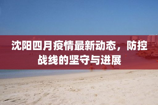 沈陽四月疫情最新動態(tài)，防控戰(zhàn)線的堅守與進展