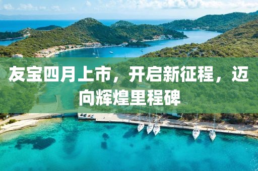 友寶四月上市，開啟新征程，邁向輝煌里程碑