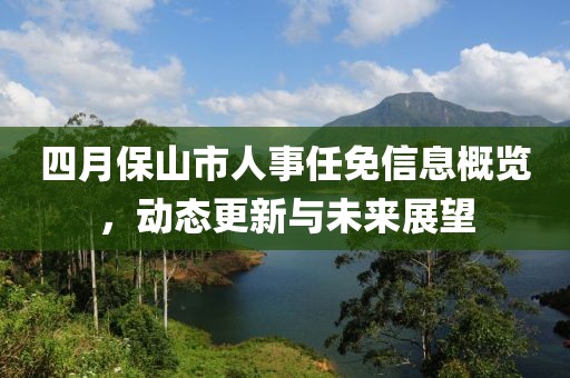四月保山市人事任免信息概覽，動態(tài)更新與未來展望