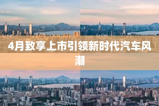 4月致享上市引領(lǐng)新時(shí)代汽車風(fēng)潮