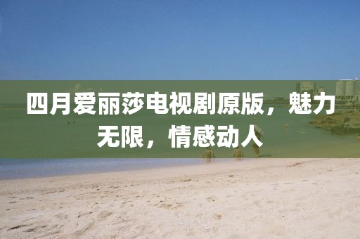 四月愛麗莎電視劇原版，魅力無限，情感動(dòng)人