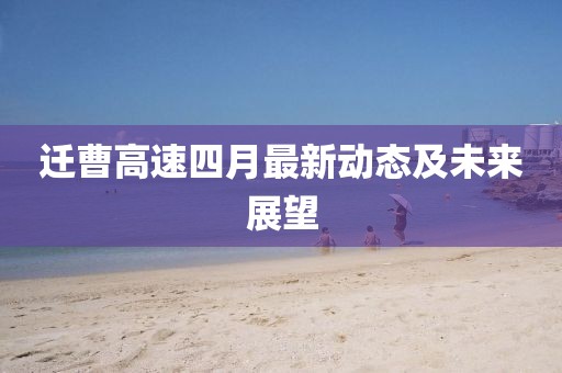遷曹高速四月最新動(dòng)態(tài)及未來展望